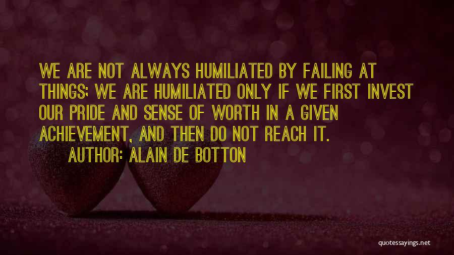 Alain De Botton Quotes: We Are Not Always Humiliated By Failing At Things; We Are Humiliated Only If We First Invest Our Pride And