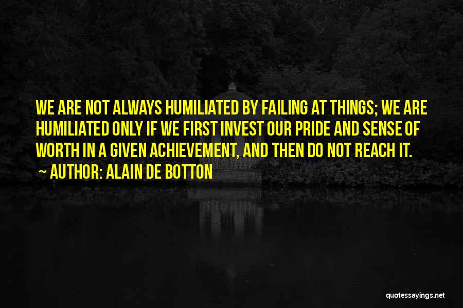 Alain De Botton Quotes: We Are Not Always Humiliated By Failing At Things; We Are Humiliated Only If We First Invest Our Pride And