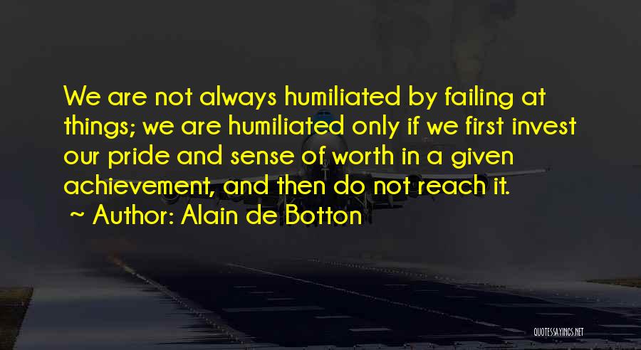 Alain De Botton Quotes: We Are Not Always Humiliated By Failing At Things; We Are Humiliated Only If We First Invest Our Pride And