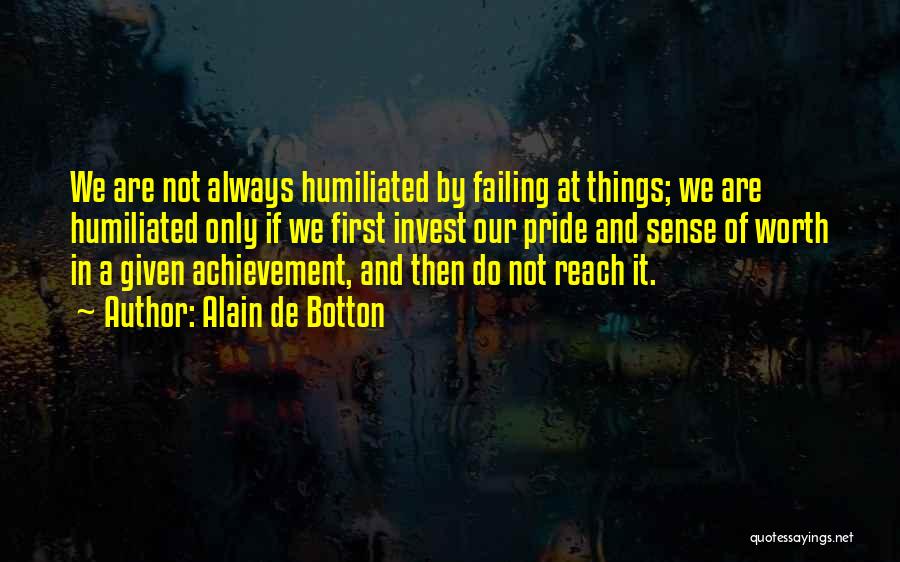 Alain De Botton Quotes: We Are Not Always Humiliated By Failing At Things; We Are Humiliated Only If We First Invest Our Pride And