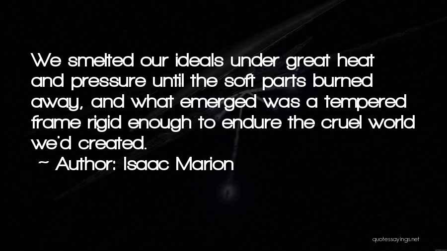 Isaac Marion Quotes: We Smelted Our Ideals Under Great Heat And Pressure Until The Soft Parts Burned Away, And What Emerged Was A