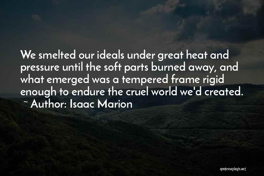 Isaac Marion Quotes: We Smelted Our Ideals Under Great Heat And Pressure Until The Soft Parts Burned Away, And What Emerged Was A