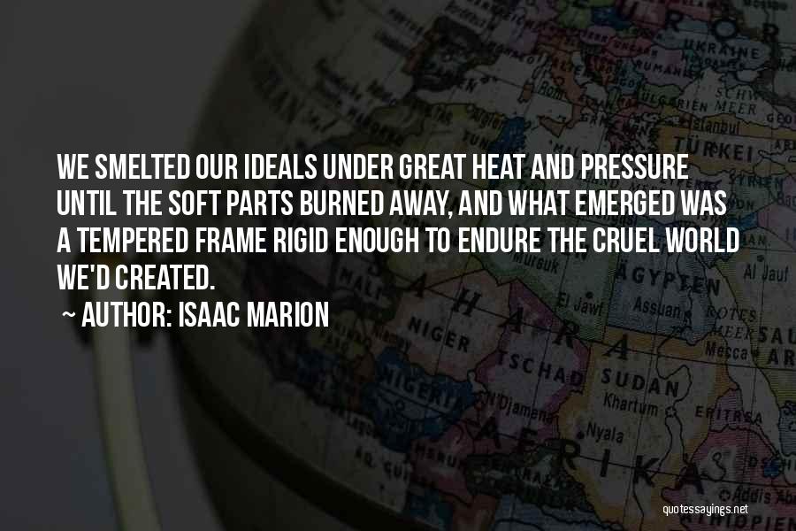 Isaac Marion Quotes: We Smelted Our Ideals Under Great Heat And Pressure Until The Soft Parts Burned Away, And What Emerged Was A