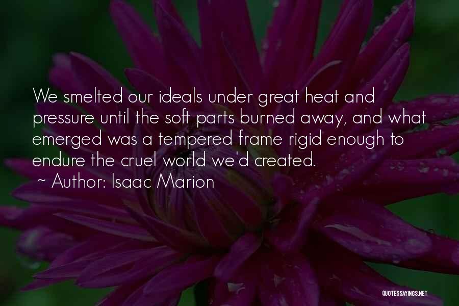 Isaac Marion Quotes: We Smelted Our Ideals Under Great Heat And Pressure Until The Soft Parts Burned Away, And What Emerged Was A