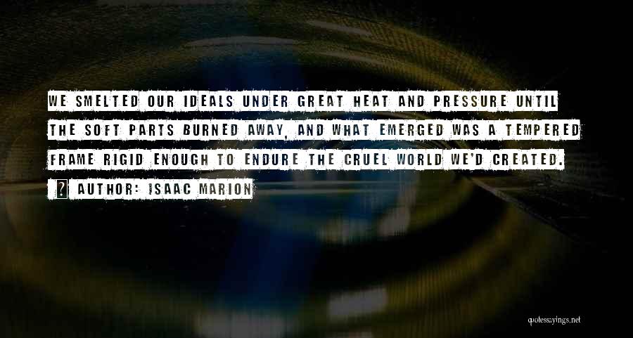 Isaac Marion Quotes: We Smelted Our Ideals Under Great Heat And Pressure Until The Soft Parts Burned Away, And What Emerged Was A
