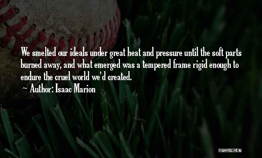 Isaac Marion Quotes: We Smelted Our Ideals Under Great Heat And Pressure Until The Soft Parts Burned Away, And What Emerged Was A