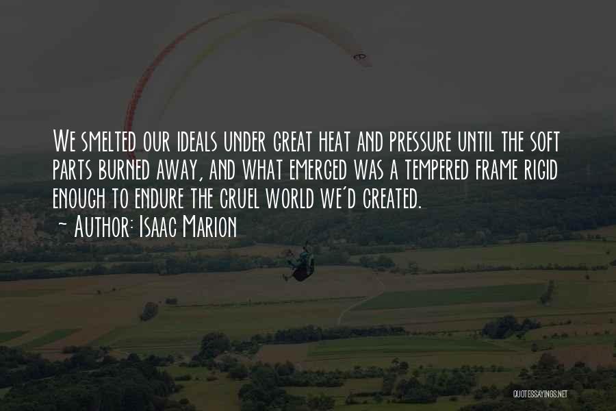 Isaac Marion Quotes: We Smelted Our Ideals Under Great Heat And Pressure Until The Soft Parts Burned Away, And What Emerged Was A