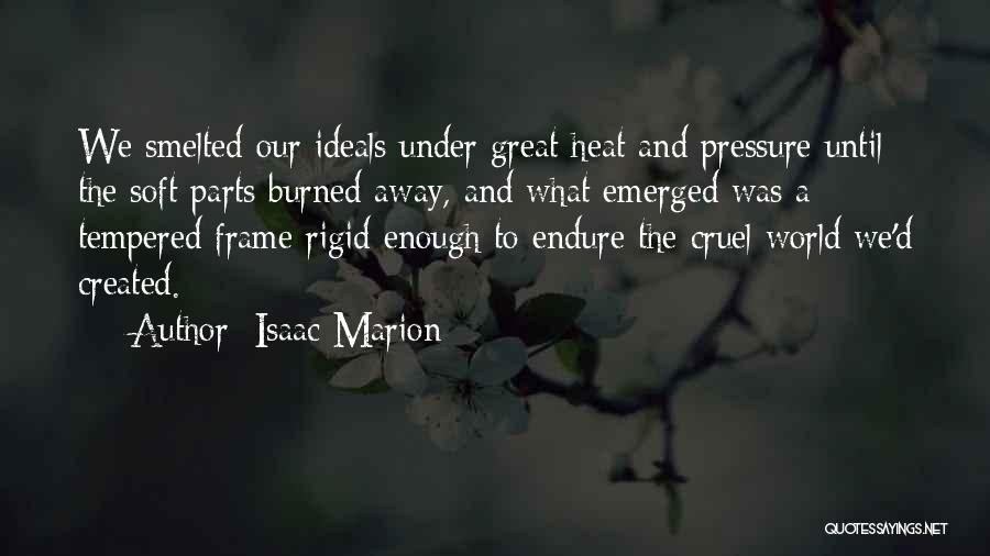 Isaac Marion Quotes: We Smelted Our Ideals Under Great Heat And Pressure Until The Soft Parts Burned Away, And What Emerged Was A