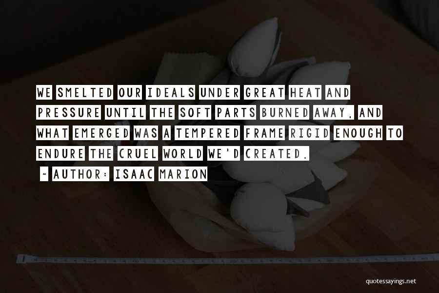 Isaac Marion Quotes: We Smelted Our Ideals Under Great Heat And Pressure Until The Soft Parts Burned Away, And What Emerged Was A