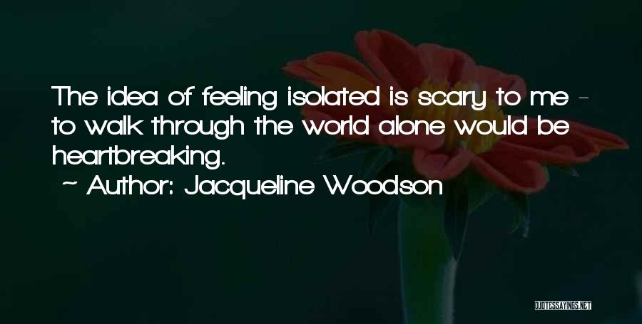 Jacqueline Woodson Quotes: The Idea Of Feeling Isolated Is Scary To Me - To Walk Through The World Alone Would Be Heartbreaking.