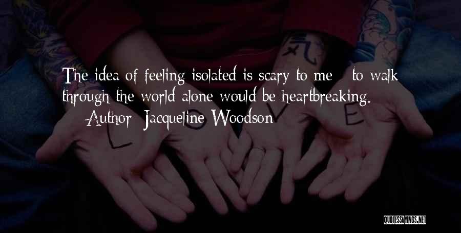 Jacqueline Woodson Quotes: The Idea Of Feeling Isolated Is Scary To Me - To Walk Through The World Alone Would Be Heartbreaking.