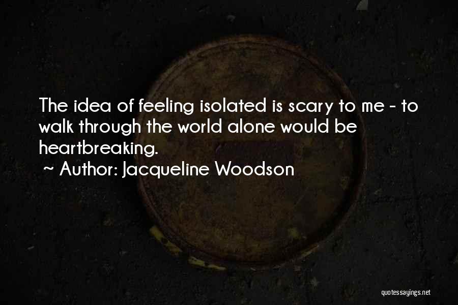 Jacqueline Woodson Quotes: The Idea Of Feeling Isolated Is Scary To Me - To Walk Through The World Alone Would Be Heartbreaking.