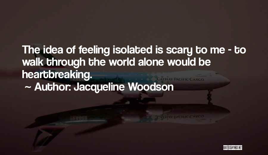 Jacqueline Woodson Quotes: The Idea Of Feeling Isolated Is Scary To Me - To Walk Through The World Alone Would Be Heartbreaking.