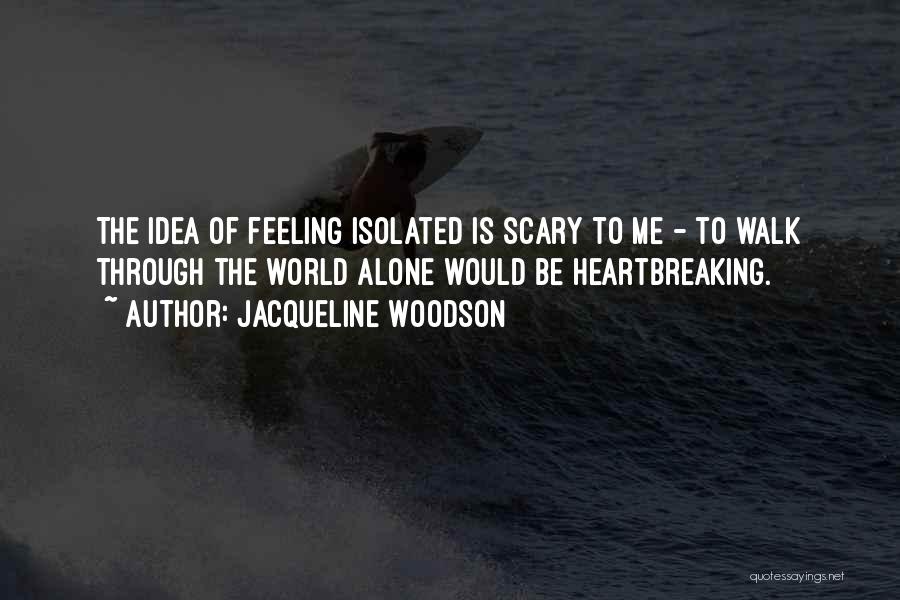 Jacqueline Woodson Quotes: The Idea Of Feeling Isolated Is Scary To Me - To Walk Through The World Alone Would Be Heartbreaking.