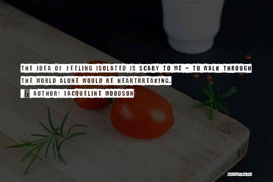 Jacqueline Woodson Quotes: The Idea Of Feeling Isolated Is Scary To Me - To Walk Through The World Alone Would Be Heartbreaking.