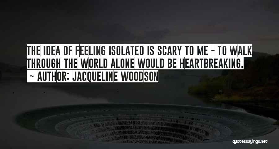 Jacqueline Woodson Quotes: The Idea Of Feeling Isolated Is Scary To Me - To Walk Through The World Alone Would Be Heartbreaking.