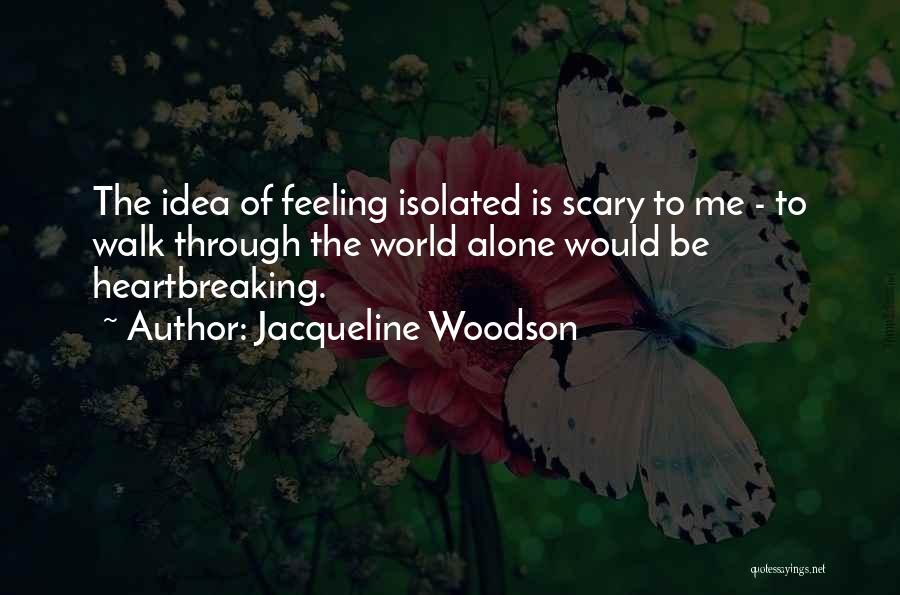 Jacqueline Woodson Quotes: The Idea Of Feeling Isolated Is Scary To Me - To Walk Through The World Alone Would Be Heartbreaking.