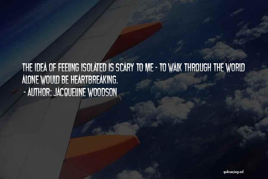 Jacqueline Woodson Quotes: The Idea Of Feeling Isolated Is Scary To Me - To Walk Through The World Alone Would Be Heartbreaking.