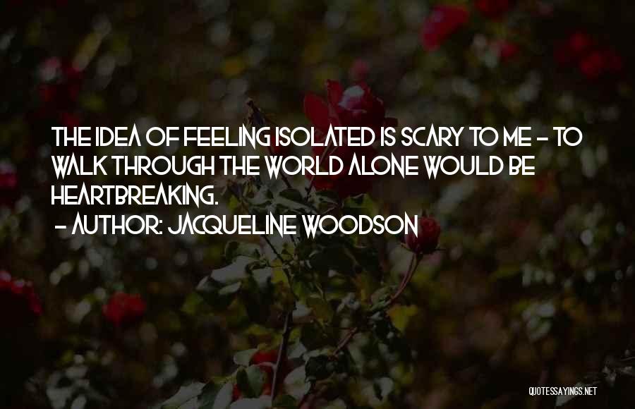 Jacqueline Woodson Quotes: The Idea Of Feeling Isolated Is Scary To Me - To Walk Through The World Alone Would Be Heartbreaking.