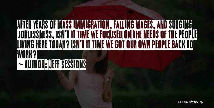 Jeff Sessions Quotes: After Years Of Mass Immigration, Falling Wages, And Surging Joblessness, Isn't It Time We Focused On The Needs Of The