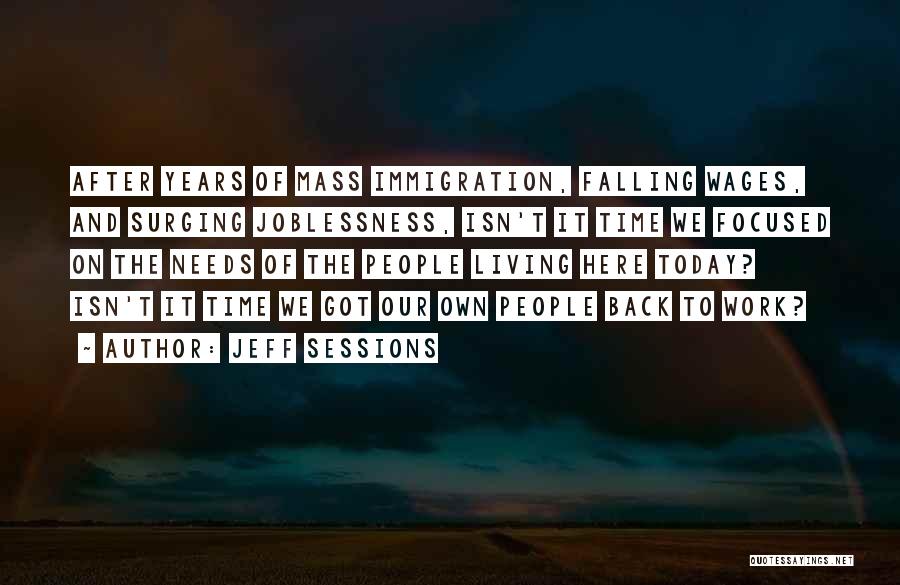 Jeff Sessions Quotes: After Years Of Mass Immigration, Falling Wages, And Surging Joblessness, Isn't It Time We Focused On The Needs Of The