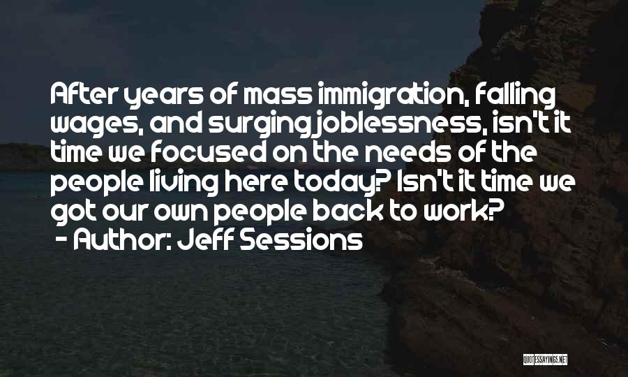 Jeff Sessions Quotes: After Years Of Mass Immigration, Falling Wages, And Surging Joblessness, Isn't It Time We Focused On The Needs Of The