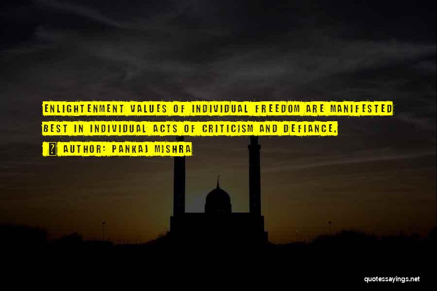 Pankaj Mishra Quotes: Enlightenment Values Of Individual Freedom Are Manifested Best In Individual Acts Of Criticism And Defiance.