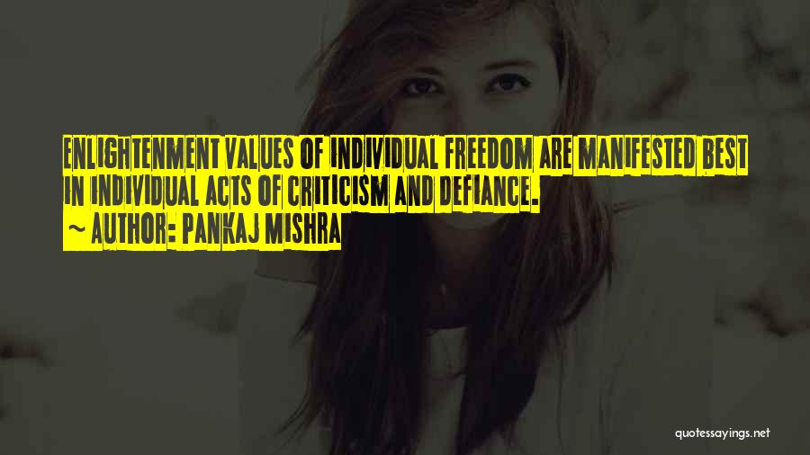 Pankaj Mishra Quotes: Enlightenment Values Of Individual Freedom Are Manifested Best In Individual Acts Of Criticism And Defiance.