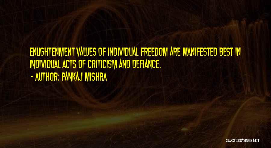 Pankaj Mishra Quotes: Enlightenment Values Of Individual Freedom Are Manifested Best In Individual Acts Of Criticism And Defiance.