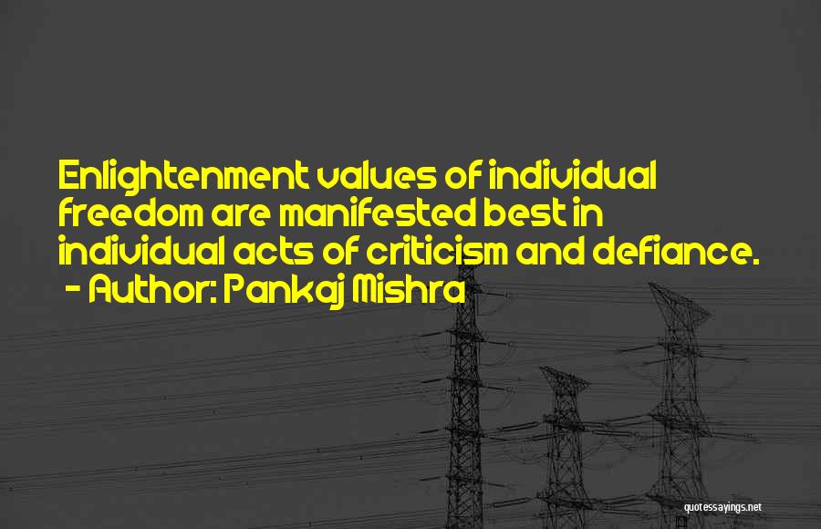 Pankaj Mishra Quotes: Enlightenment Values Of Individual Freedom Are Manifested Best In Individual Acts Of Criticism And Defiance.