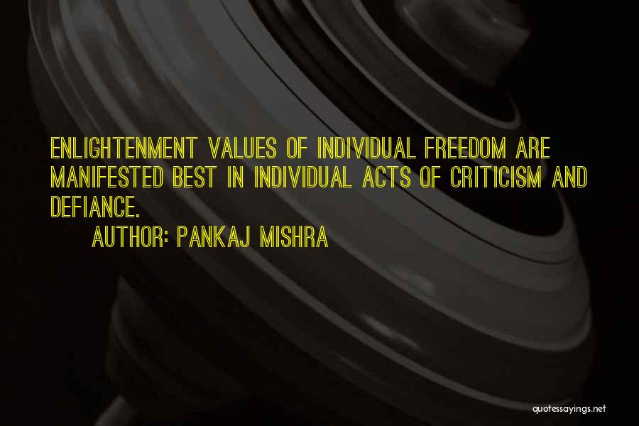 Pankaj Mishra Quotes: Enlightenment Values Of Individual Freedom Are Manifested Best In Individual Acts Of Criticism And Defiance.