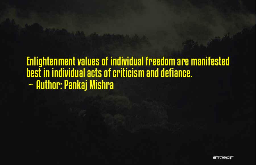 Pankaj Mishra Quotes: Enlightenment Values Of Individual Freedom Are Manifested Best In Individual Acts Of Criticism And Defiance.