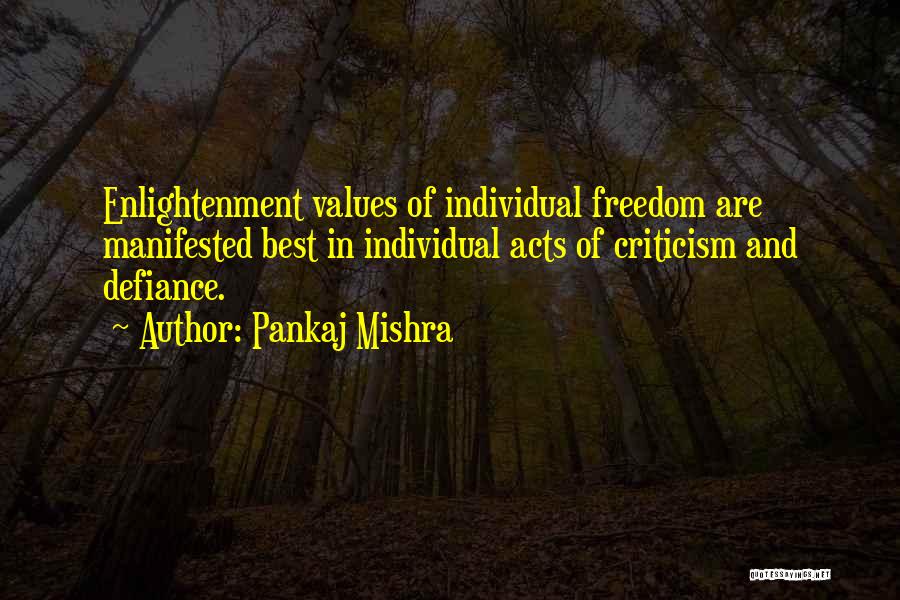 Pankaj Mishra Quotes: Enlightenment Values Of Individual Freedom Are Manifested Best In Individual Acts Of Criticism And Defiance.