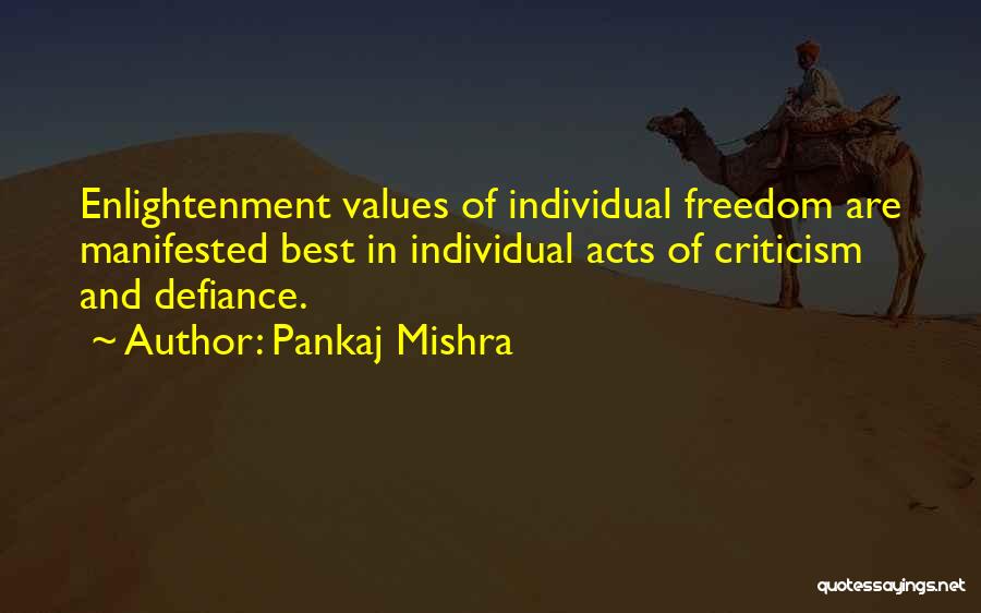 Pankaj Mishra Quotes: Enlightenment Values Of Individual Freedom Are Manifested Best In Individual Acts Of Criticism And Defiance.