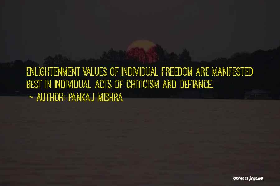 Pankaj Mishra Quotes: Enlightenment Values Of Individual Freedom Are Manifested Best In Individual Acts Of Criticism And Defiance.