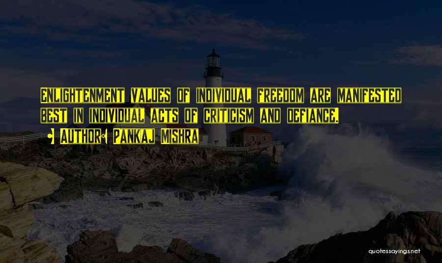 Pankaj Mishra Quotes: Enlightenment Values Of Individual Freedom Are Manifested Best In Individual Acts Of Criticism And Defiance.