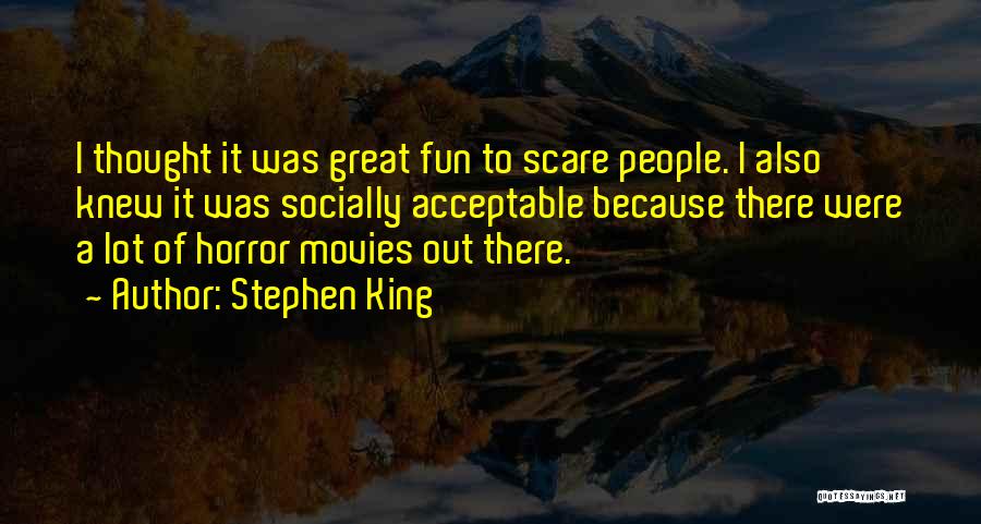 Stephen King Quotes: I Thought It Was Great Fun To Scare People. I Also Knew It Was Socially Acceptable Because There Were A