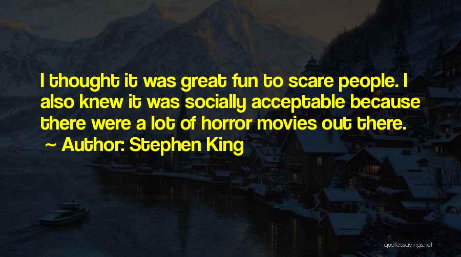 Stephen King Quotes: I Thought It Was Great Fun To Scare People. I Also Knew It Was Socially Acceptable Because There Were A