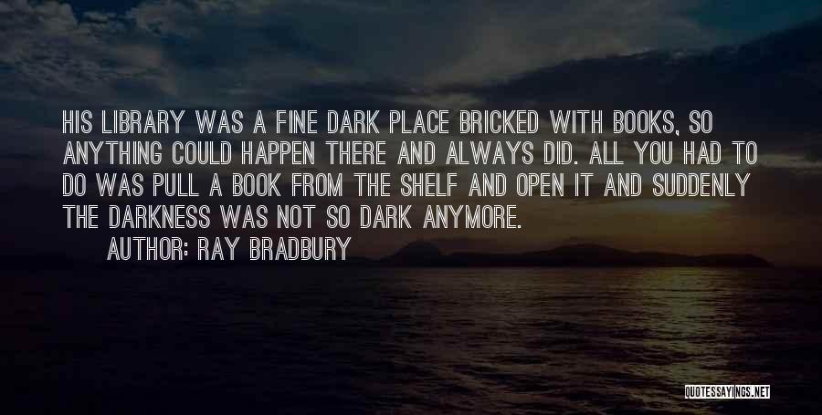 Ray Bradbury Quotes: His Library Was A Fine Dark Place Bricked With Books, So Anything Could Happen There And Always Did. All You