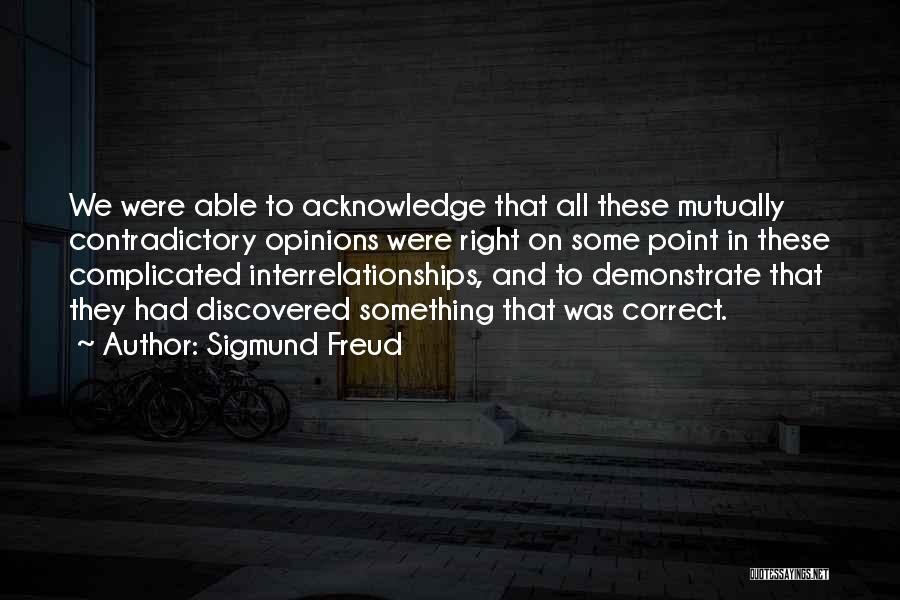 Sigmund Freud Quotes: We Were Able To Acknowledge That All These Mutually Contradictory Opinions Were Right On Some Point In These Complicated Interrelationships,
