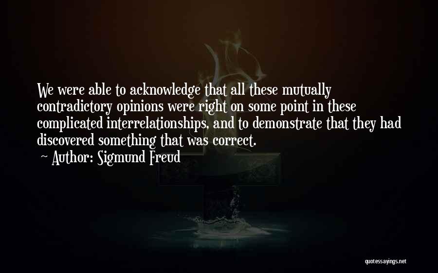 Sigmund Freud Quotes: We Were Able To Acknowledge That All These Mutually Contradictory Opinions Were Right On Some Point In These Complicated Interrelationships,