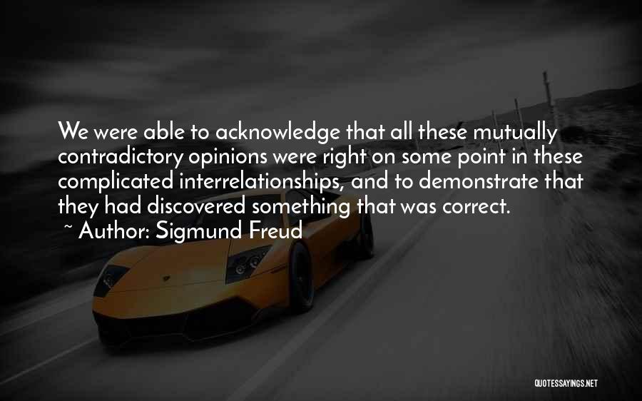 Sigmund Freud Quotes: We Were Able To Acknowledge That All These Mutually Contradictory Opinions Were Right On Some Point In These Complicated Interrelationships,