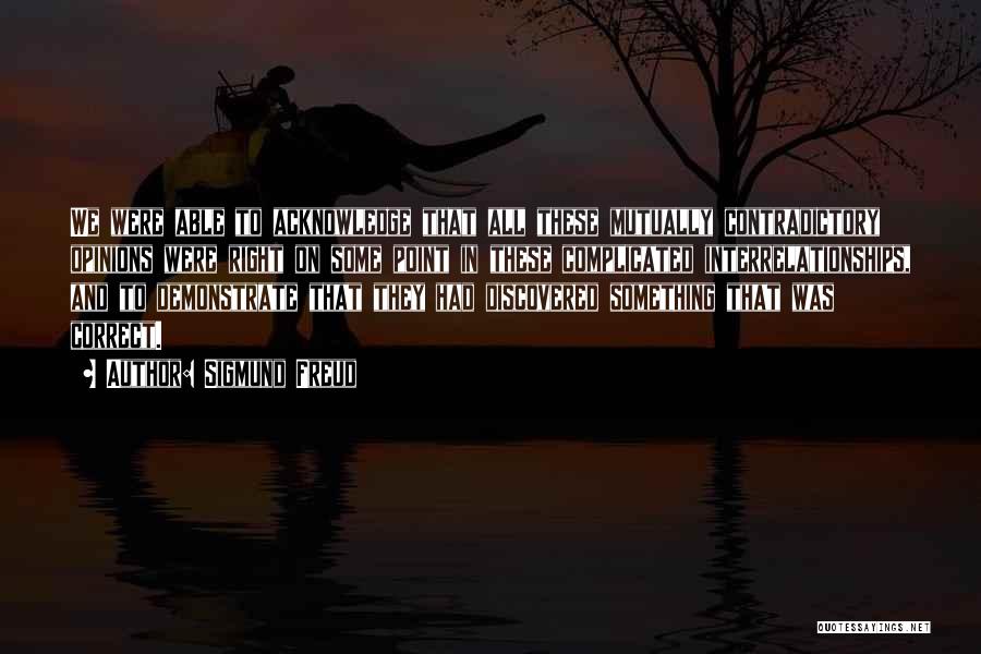 Sigmund Freud Quotes: We Were Able To Acknowledge That All These Mutually Contradictory Opinions Were Right On Some Point In These Complicated Interrelationships,