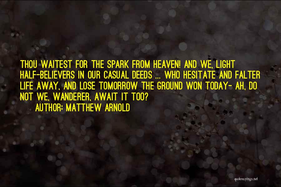 Matthew Arnold Quotes: Thou Waitest For The Spark From Heaven! And We, Light Half-believers In Our Casual Deeds ... Who Hesitate And Falter