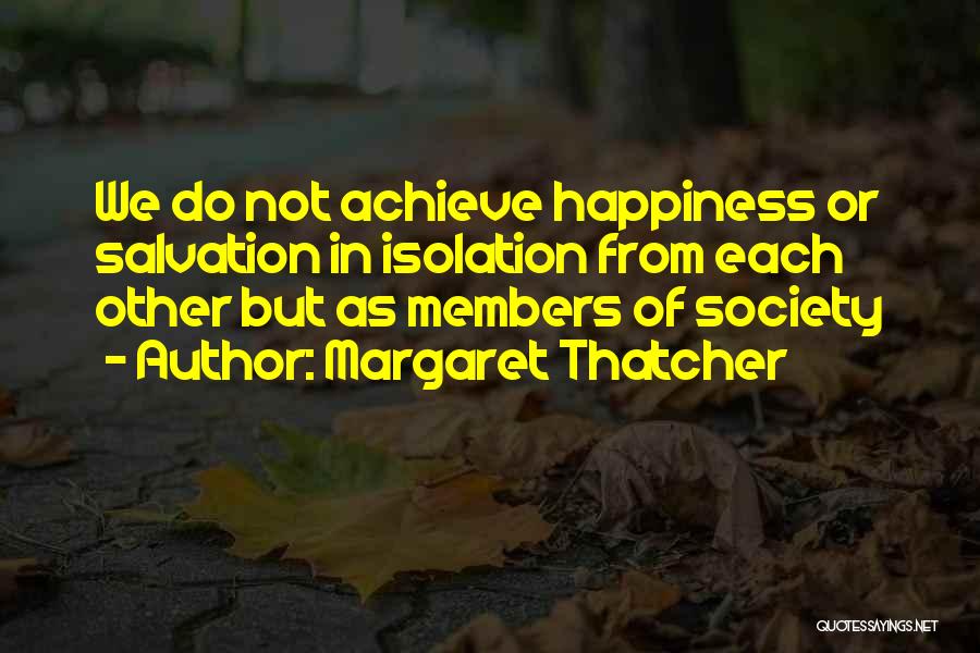 Margaret Thatcher Quotes: We Do Not Achieve Happiness Or Salvation In Isolation From Each Other But As Members Of Society