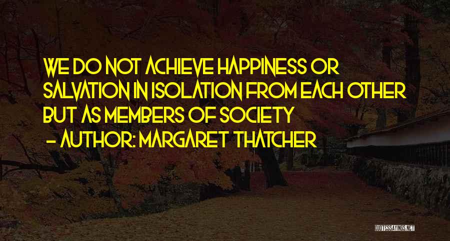 Margaret Thatcher Quotes: We Do Not Achieve Happiness Or Salvation In Isolation From Each Other But As Members Of Society