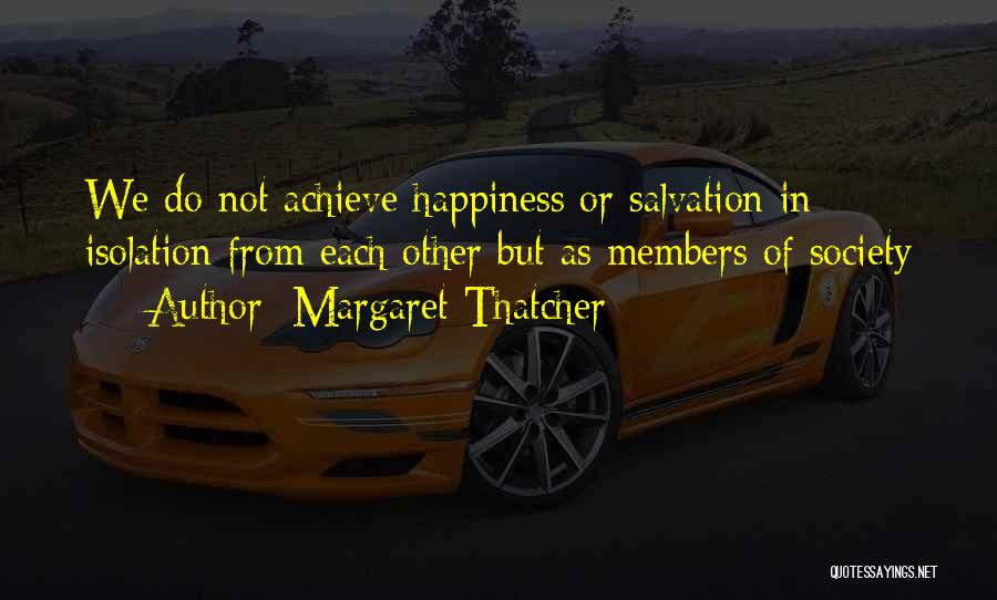 Margaret Thatcher Quotes: We Do Not Achieve Happiness Or Salvation In Isolation From Each Other But As Members Of Society