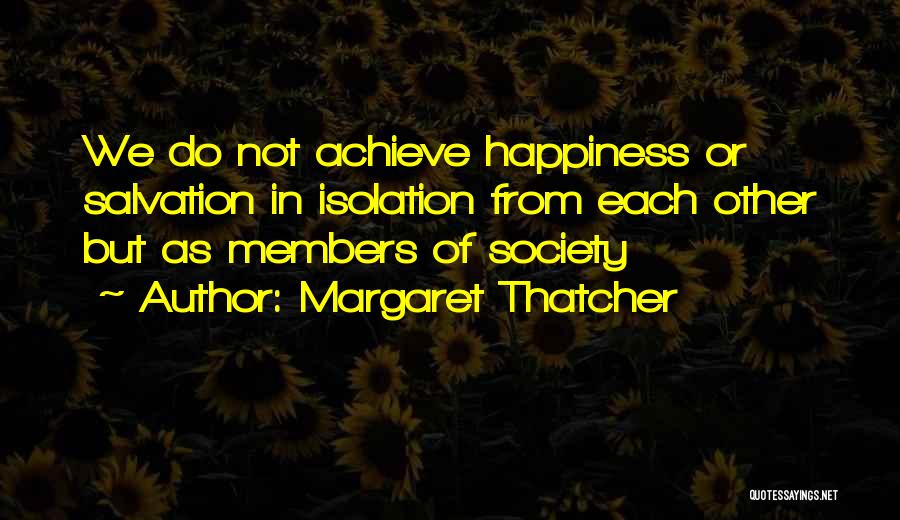 Margaret Thatcher Quotes: We Do Not Achieve Happiness Or Salvation In Isolation From Each Other But As Members Of Society