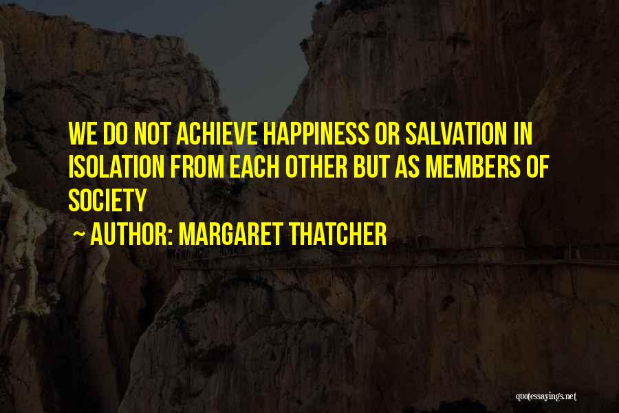 Margaret Thatcher Quotes: We Do Not Achieve Happiness Or Salvation In Isolation From Each Other But As Members Of Society