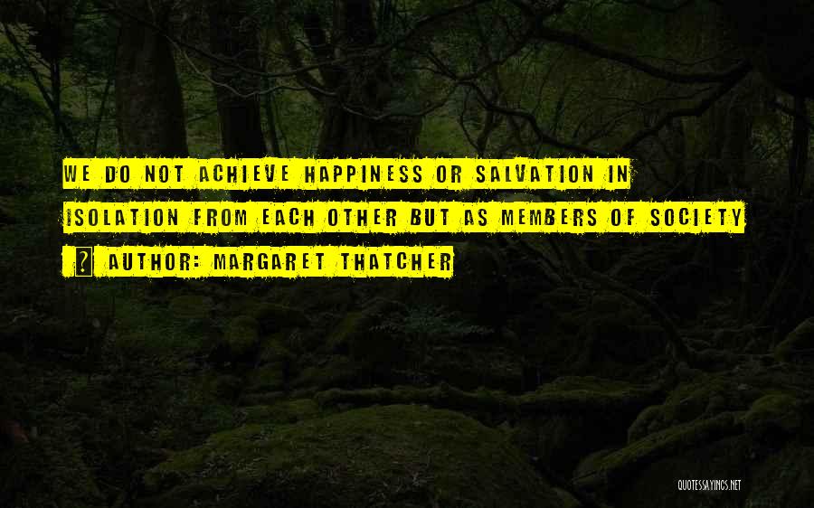 Margaret Thatcher Quotes: We Do Not Achieve Happiness Or Salvation In Isolation From Each Other But As Members Of Society